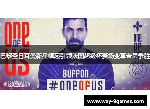 巴黎圣日耳曼新星崛起引领法国超级杯赛场变革奋勇争胜 巴黎圣日耳曼新星崛起引领法国超级杯赛场变革奋勇争胜