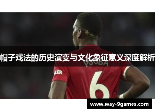 帽子戏法的历史演变与文化象征意义深度解析 帽子戏法的历史演变与文化象征意义深度解析