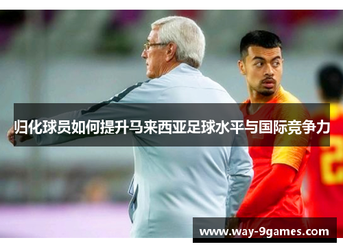 归化球员如何提升马来西亚足球水平与国际竞争力 归化球员如何提升马来西亚足球水平与国际竞争力