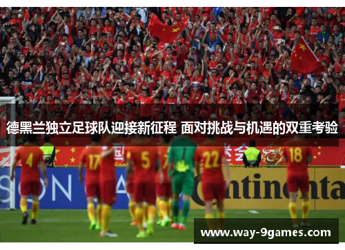 德黑兰独立足球队迎接新征程 面对挑战与机遇的双重考验 德黑兰独立足球队迎接新征程 面对挑战与机遇的双重考验