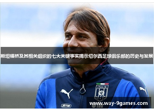 斯坦福桥及其相关组织的七大关键事实揭示切尔西足球俱乐部的历史与发展