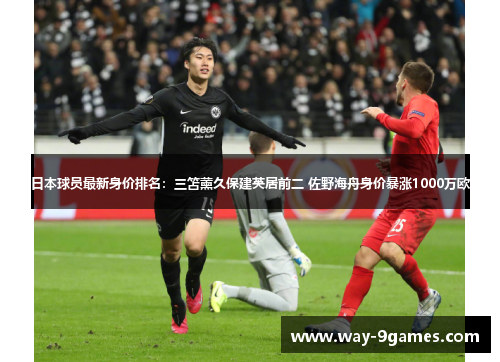 日本球员最新身价排名:三笘薰久保建英居前二 佐野海舟身价暴涨1000万欧 日本球员最新身价排名:三笘薰久保建英居前二 佐野海舟身价暴涨1000万欧