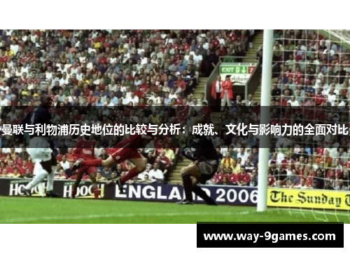 曼联与利物浦历史地位的比较与分析:成就、文化与影响力的全面对比 曼联与利物浦历史地位的比较与分析:成就、文化与影响力的全面对比