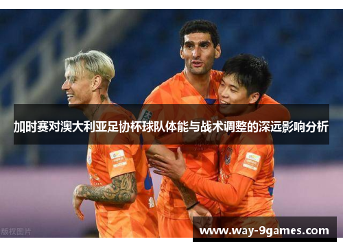 加时赛对澳大利亚足协杯球队体能与战术调整的深远影响分析 加时赛对澳大利亚足协杯球队体能与战术调整的深远影响分析