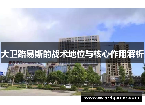 大卫路易斯的战术地位与核心作用解析 大卫路易斯的战术地位与核心作用解析
