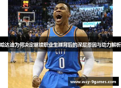 哈达迪为何决定继续职业生涯背后的深层原因与动力解析 哈达迪为何决定继续职业生涯背后的深层原因与动力解析