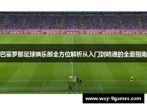 巴塞罗那足球俱乐部全方位解析从入门到精通的全面指南 巴塞罗那足球俱乐部全方位解析从入门到精通的全面指南