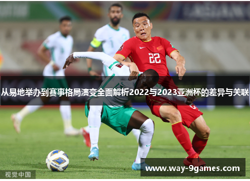 从易地举办到赛事格局演变全面解析2022与2023亚洲杯的差异与关联 从易地举办到赛事格局演变全面解析2022与2023亚洲杯的差异与关联