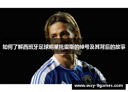 如何了解西班牙足球明星托雷斯的绰号及其背后的故事