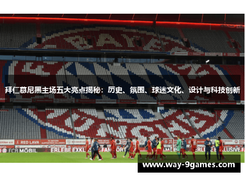 拜仁慕尼黑主场五大亮点揭秘:历史、氛围、球迷文化、设计与科技创新 拜仁慕尼黑主场五大亮点揭秘:历史、氛围、球迷文化、设计与科技创新