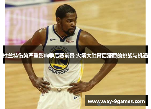 杜兰特伤势严重影响季后赛前景 火箭大胜背后潜藏的挑战与机遇