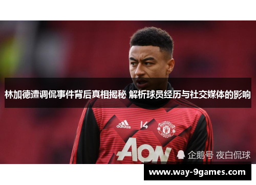 林加德遭调侃事件背后真相揭秘 解析球员经历与社交媒体的影响