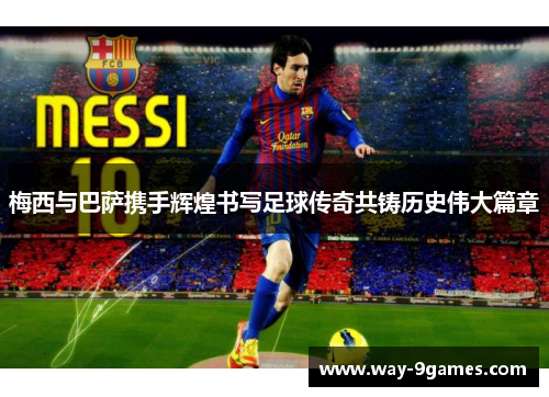 梅西与巴萨携手辉煌书写足球传奇共铸历史伟大篇章 梅西与巴萨携手辉煌书写足球传奇共铸历史伟大篇章