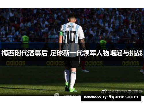 梅西时代落幕后 足球新一代领军人物崛起与挑战