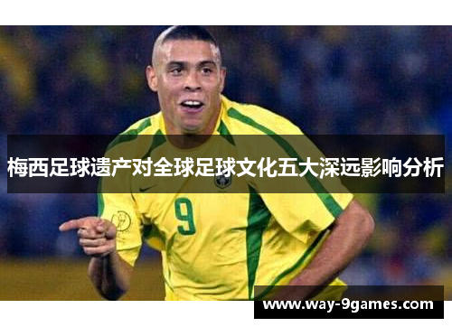 梅西足球遗产对全球足球文化五大深远影响分析