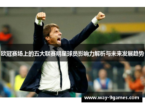 欧冠赛场上的五大联赛明星球员影响力解析与未来发展趋势