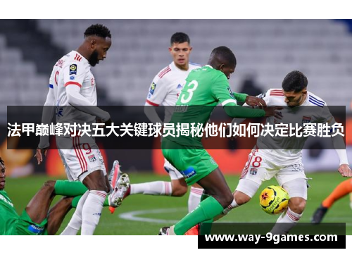 法甲巅峰对决五大关键球员揭秘他们如何决定比赛胜负