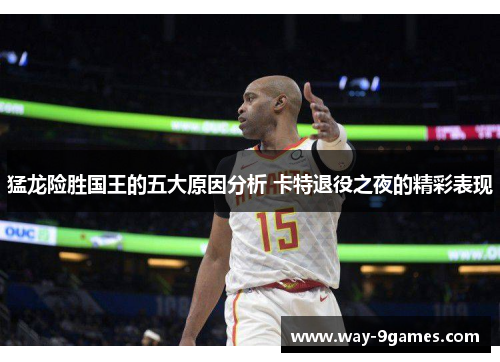 猛龙险胜国王的五大原因分析 卡特退役之夜的精彩表现 猛龙险胜国王的五大原因分析 卡特退役之夜的精彩表现