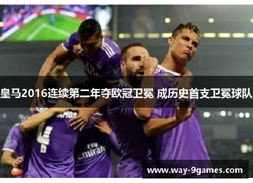 皇马2016连续第二年夺欧冠卫冕 成历史首支卫冕球队 皇马2016连续第二年夺欧冠卫冕 成历史首支卫冕球队
