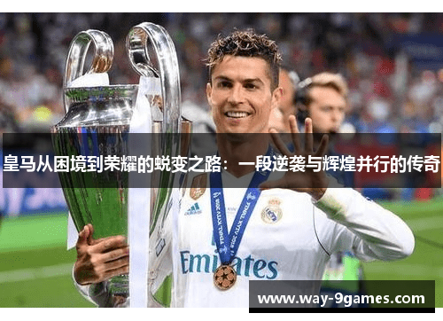 皇马从困境到荣耀的蜕变之路:一段逆袭与辉煌并行的传奇 皇马从困境到荣耀的蜕变之路:一段逆袭与辉煌并行的传奇