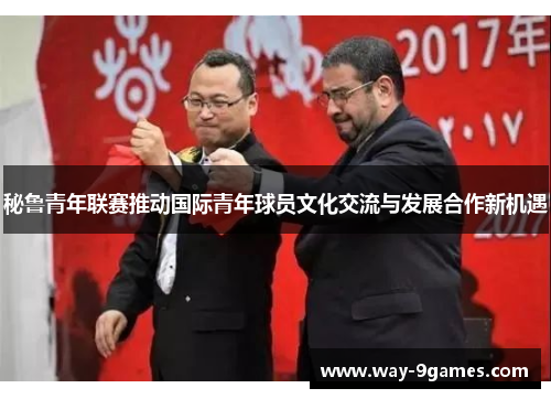 秘鲁青年联赛推动国际青年球员文化交流与发展合作新机遇 秘鲁青年联赛推动国际青年球员文化交流与发展合作新机遇