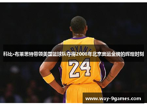 科比·布莱恩特带领美国篮球队夺得2008年北京奥运金牌的辉煌时刻 科比·布莱恩特带领美国篮球队夺得2008年北京奥运金牌的辉煌时刻