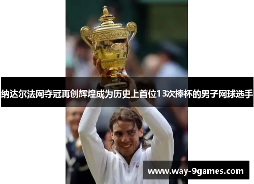 纳达尔法网夺冠再创辉煌成为历史上首位13次捧杯的男子网球选手
