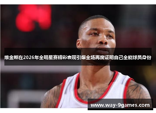 维金斯在2026年全明星赛精彩表现引爆全场再度证明自己全能球员身份