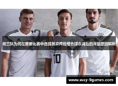 荷兰队为何在重要比赛中选择放弃传统橙色球衣背后的深层原因解析