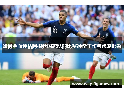 如何全面评估阿根廷国家队的比赛准备工作与策略部署 如何全面评估阿根廷国家队的比赛准备工作与策略部署