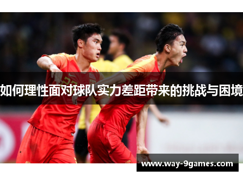 如何理性面对球队实力差距带来的挑战与困境