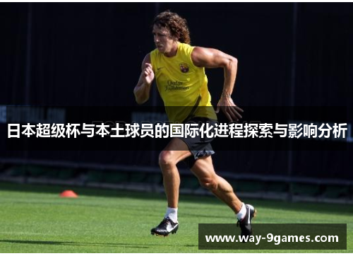 日本超级杯与本土球员的国际化进程探索与影响分析