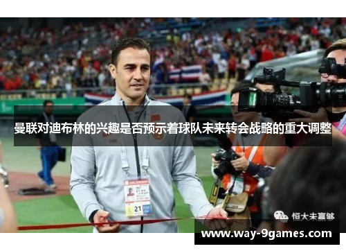 曼联对迪布林的兴趣是否预示着球队未来转会战略的重大调整