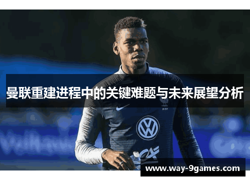 曼联重建进程中的关键难题与未来展望分析