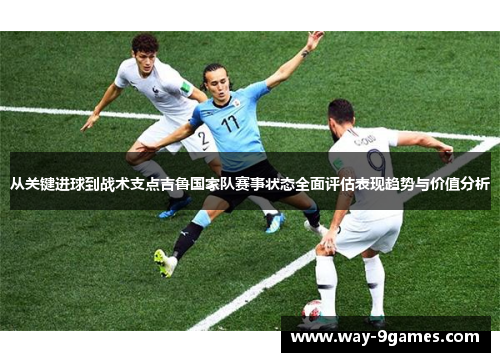 从关键进球到战术支点吉鲁国家队赛事状态全面评估表现趋势与价值分析