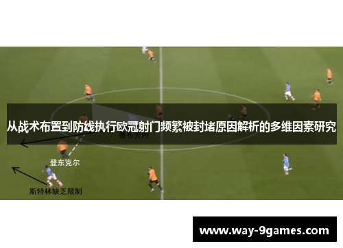 从战术布置到防线执行欧冠射门频繁被封堵原因解析的多维因素研究