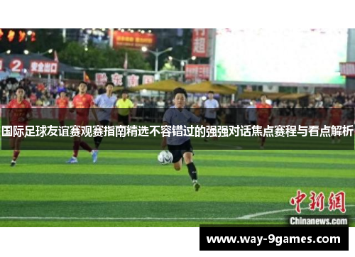 国际足球友谊赛观赛指南精选不容错过的强强对话焦点赛程与看点解析 国际足球友谊赛观赛指南精选不容错过的强强对话焦点赛程与看点解析