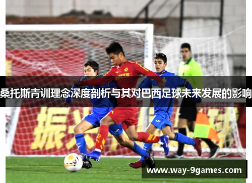 桑托斯青训理念深度剖析与其对巴西足球未来发展的影响 桑托斯青训理念深度剖析与其对巴西足球未来发展的影响