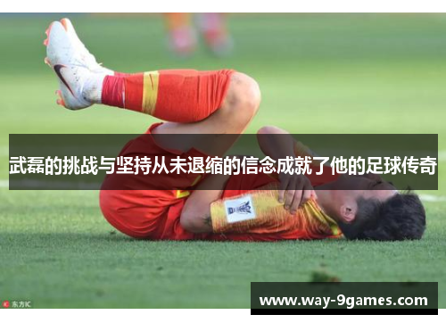 武磊的挑战与坚持从未退缩的信念成就了他的足球传奇 武磊的挑战与坚持从未退缩的信念成就了他的足球传奇