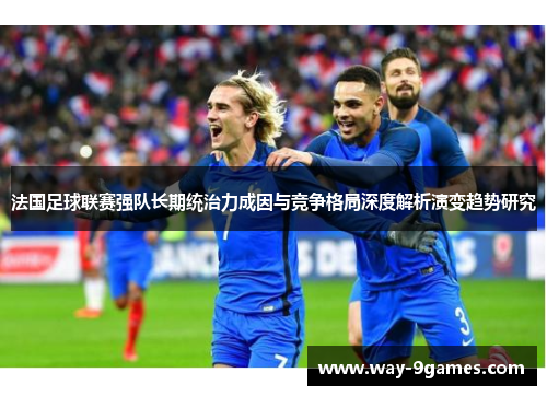 法国足球联赛强队长期统治力成因与竞争格局深度解析演变趋势研究 法国足球联赛强队长期统治力成因与竞争格局深度解析演变趋势研究