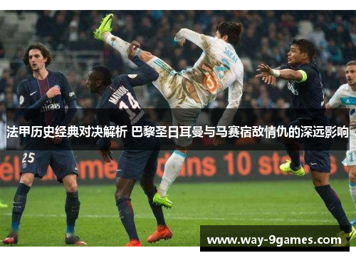 法甲历史经典对决解析 巴黎圣日耳曼与马赛宿敌情仇的深远影响 法甲历史经典对决解析 巴黎圣日耳曼与马赛宿敌情仇的深远影响