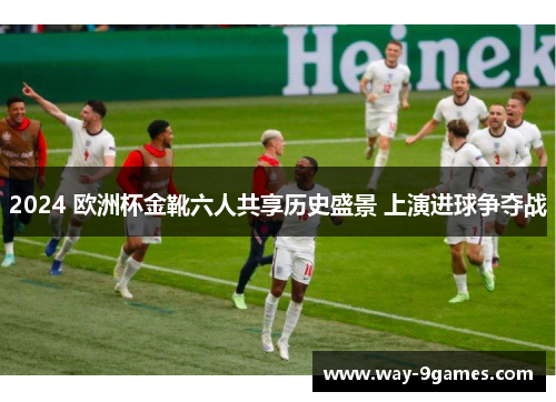2024 欧洲杯金靴六人共享历史盛景 上演进球争夺战