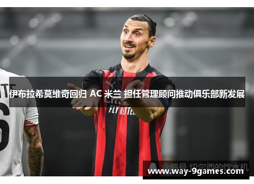 伊布拉希莫维奇回归 AC 米兰 担任管理顾问推动俱乐部新发展