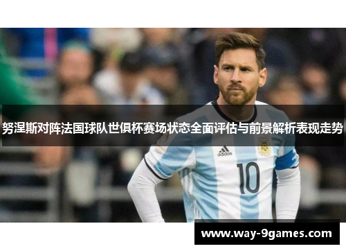 努涅斯对阵法国球队世俱杯赛场状态全面评估与前景解析表现走势