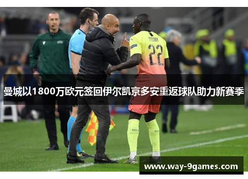 曼城以1800万欧元签回伊尔凯京多安重返球队助力新赛季 曼城以1800万欧元签回伊尔凯京多安重返球队助力新赛季