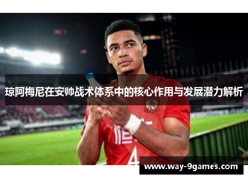 琼阿梅尼在安帅战术体系中的核心作用与发展潜力解析 琼阿梅尼在安帅战术体系中的核心作用与发展潜力解析