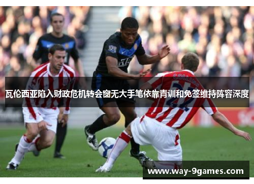 瓦伦西亚陷入财政危机转会窗无大手笔依靠青训和免签维持阵容深度