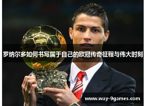 罗纳尔多如何书写属于自己的欧冠传奇征程与伟大时刻