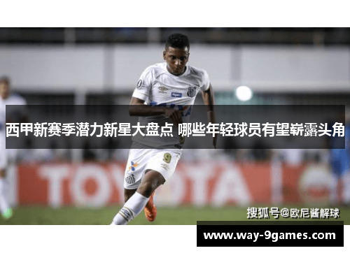 西甲新赛季潜力新星大盘点 哪些年轻球员有望崭露头角