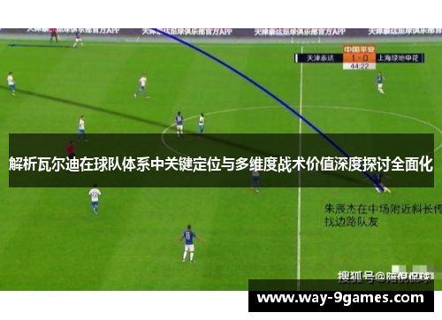 解析瓦尔迪在球队体系中关键定位与多维度战术价值深度探讨全面化 解析瓦尔迪在球队体系中关键定位与多维度战术价值深度探讨全面化